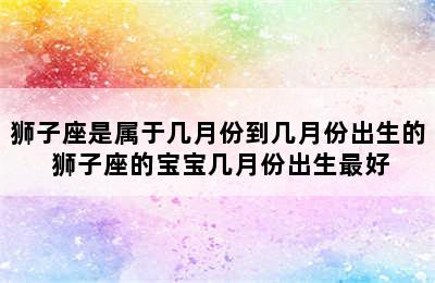 狮子座是属于几月份到几月份出生的 狮子座的宝宝几月份出生最好